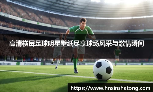 高清横屏足球明星壁纸尽享球场风采与激情瞬间