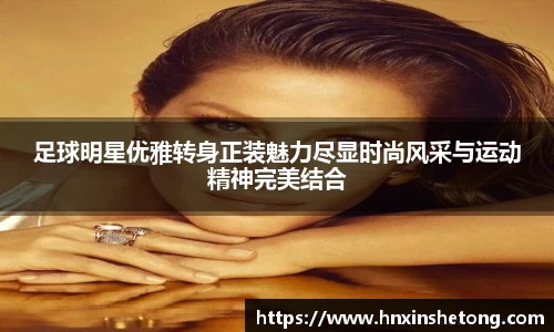 足球明星优雅转身正装魅力尽显时尚风采与运动精神完美结合